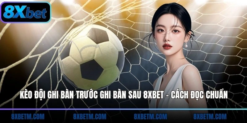 Kèo Đội Ghi Bàn Trước Ghi Bàn Sau 8xbet