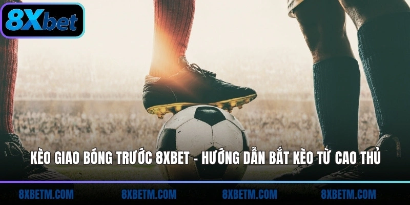 Kèo giao bóng trước 8xbet luật chơi đơn giản