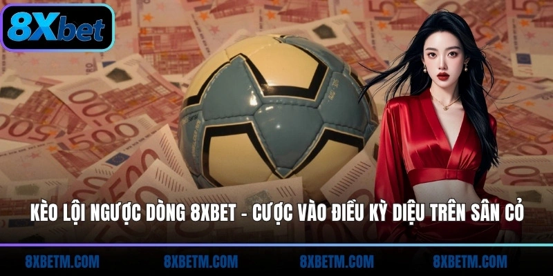 Kèo lội ngược dòng 8xbet xanh chín với tỷ lệ thưởng khủng gấp nhiều lần vốn cược